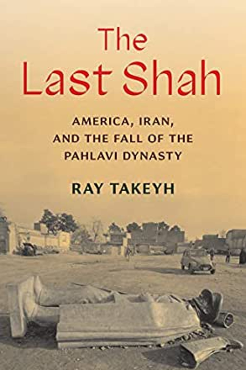 Cover for The Last Shah by Ray Takeyh; yellow-tinged image of a statue lying on the ground in front of buildings