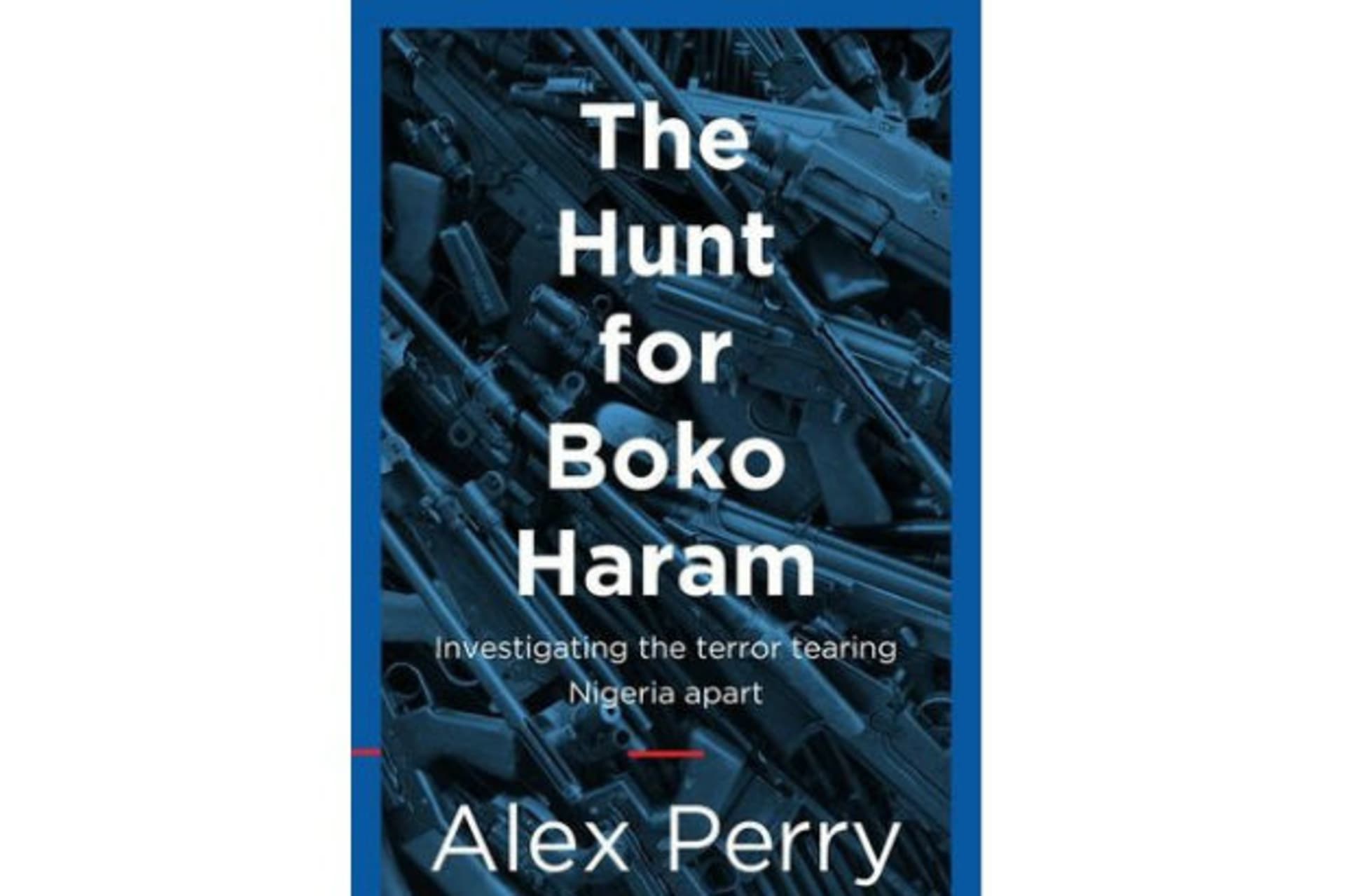The Hunt for Boko Haram: Investigating the Terror Tearing Nigeria Apart, by Alex Perry