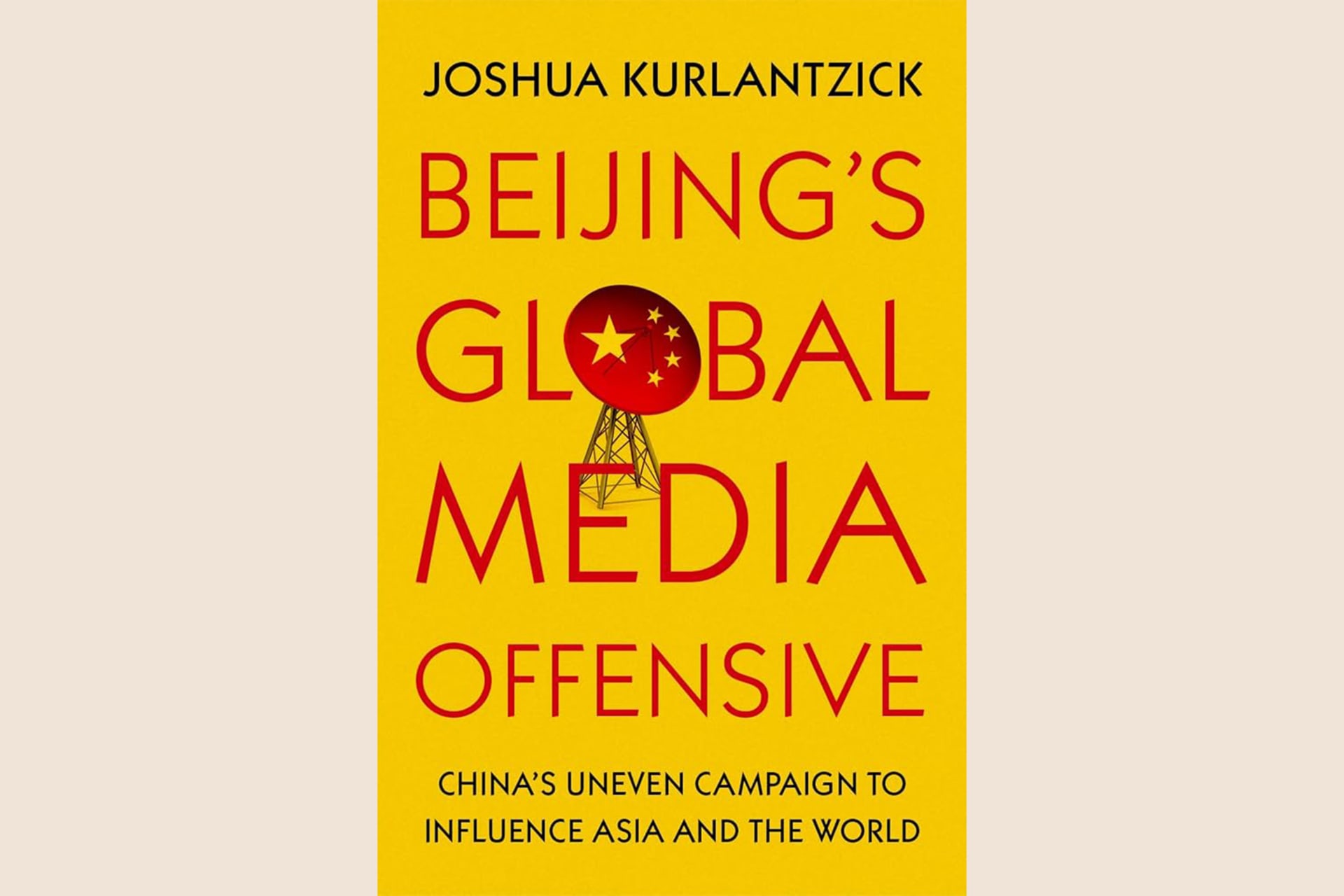 A yellow book cover with a satellite dish with the Chinese flag pattern standing in the middle. The text reads, "Beijing's Global Media Offensive: China's Uneven Campaign to Influence Asia and the World".