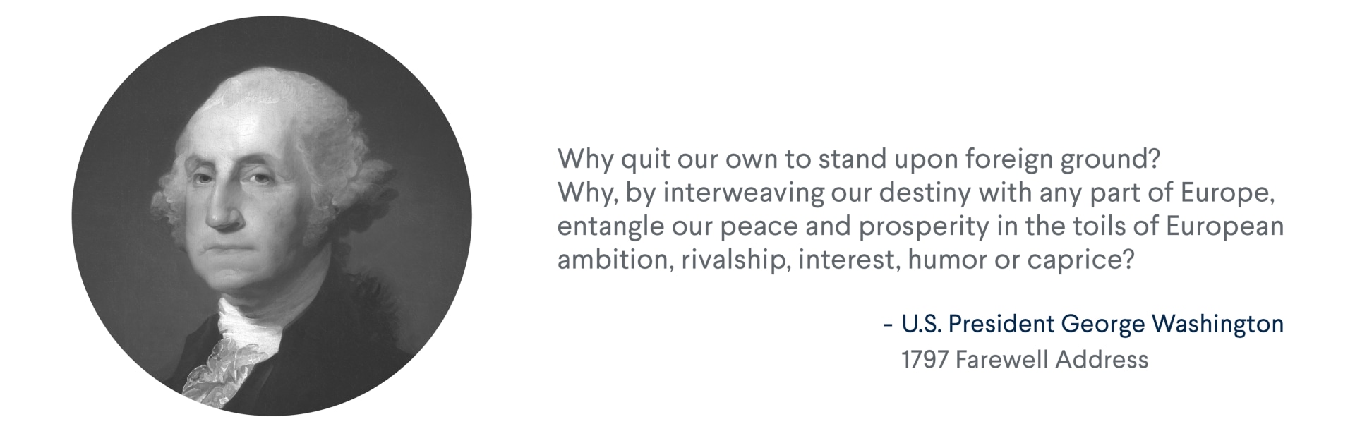 President George Washington quote from his 1797 Farewell Address: Why quit our own to stand upon foreign ground?... For more info contact us at world101@cfr.org.