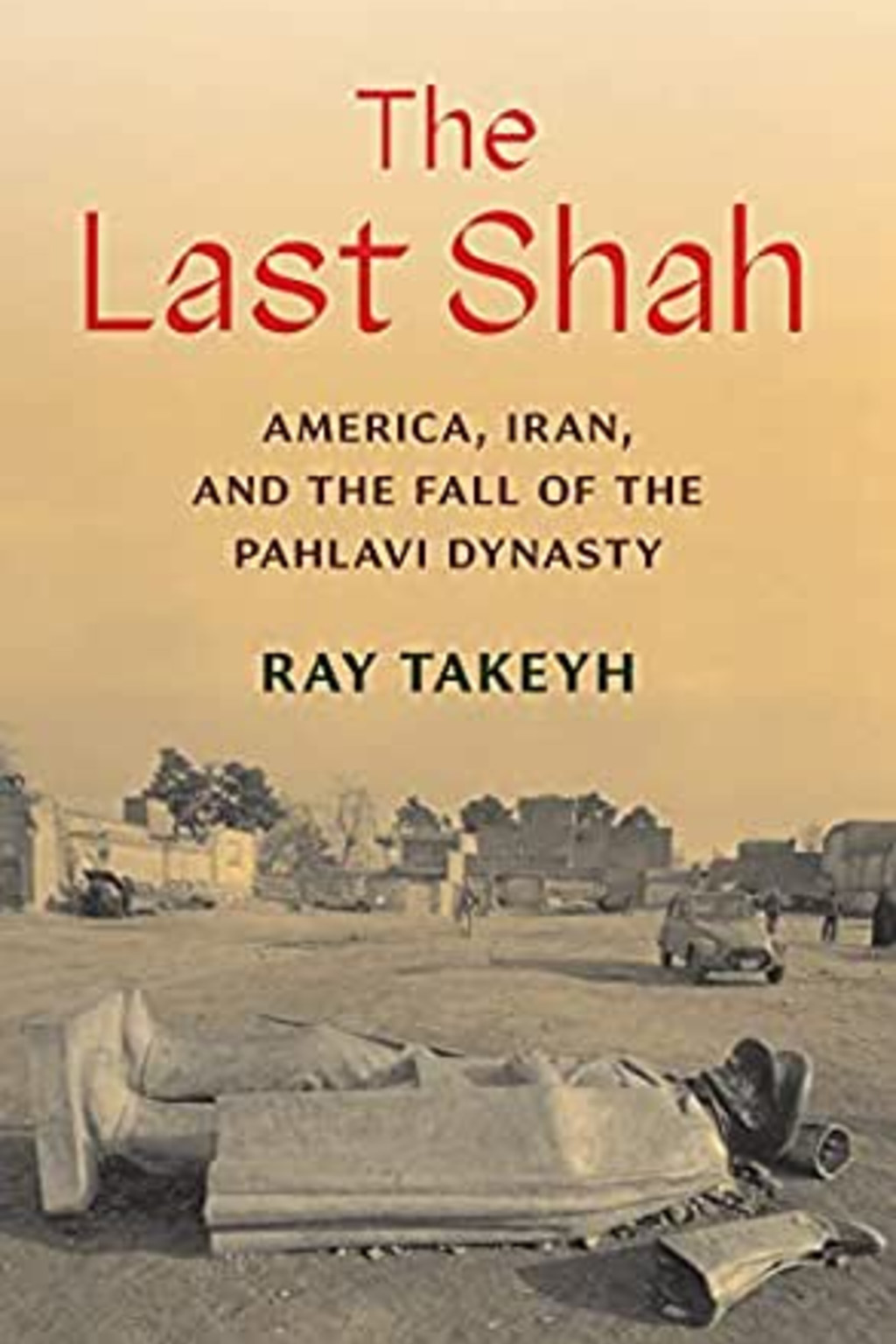 Cover for The Last Shah by Ray Takeyh; yellow-tinged image of a statue lying on the ground in front of buildings